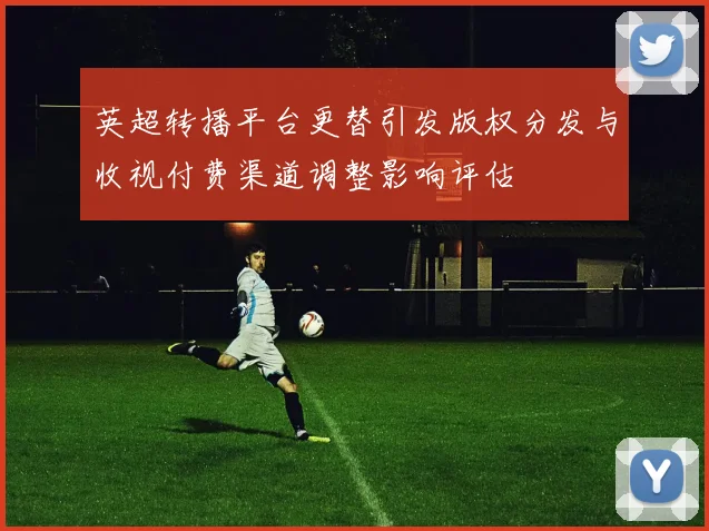 英超转播平台更替引发版权分发与收视付费渠道调整影响评估