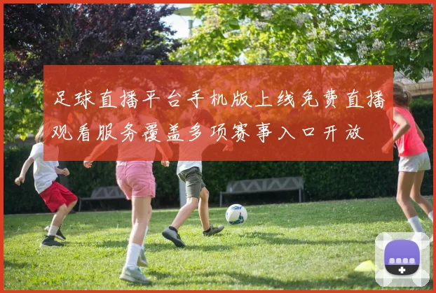 足球直播平台手机版上线免费直播观看服务覆盖多项赛事入口开放