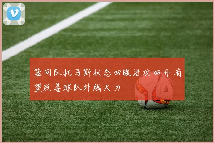 篮网队托马斯状态回暖进攻回升 有望改善球队外线火力