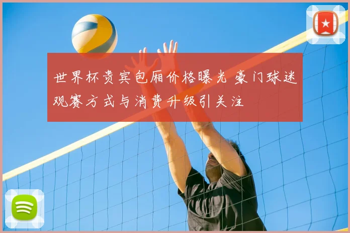 世界杯贵宾包厢价格曝光 豪门球迷观赛方式与消费升级引关注