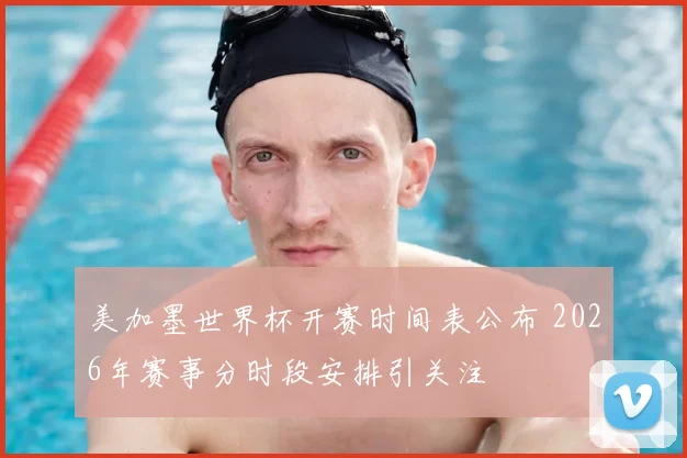 美加墨世界杯开赛时间表公布 2026年赛事分时段安排引关注