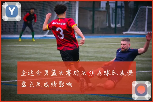 全运会男篮决赛对决焦点球队表现盘点及成绩影响