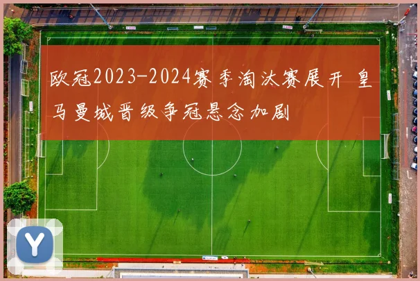 欧冠2023-2024赛季淘汰赛展开 皇马曼城晋级争冠悬念加剧