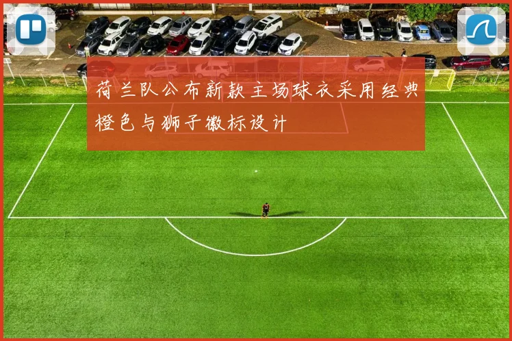 荷兰队公布新款主场球衣采用经典橙色与狮子徽标设计