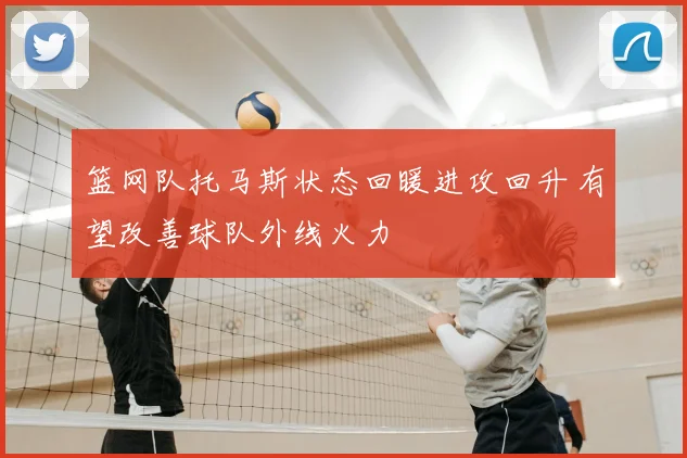篮网队托马斯状态回暖进攻回升 有望改善球队外线火力