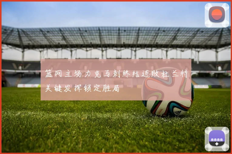 篮网主场力克马刺终结连败杜兰特关键发挥锁定胜局