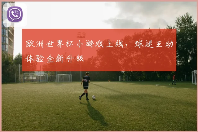 欧洲世界杯小游戏上线，球迷互动体验全新升级