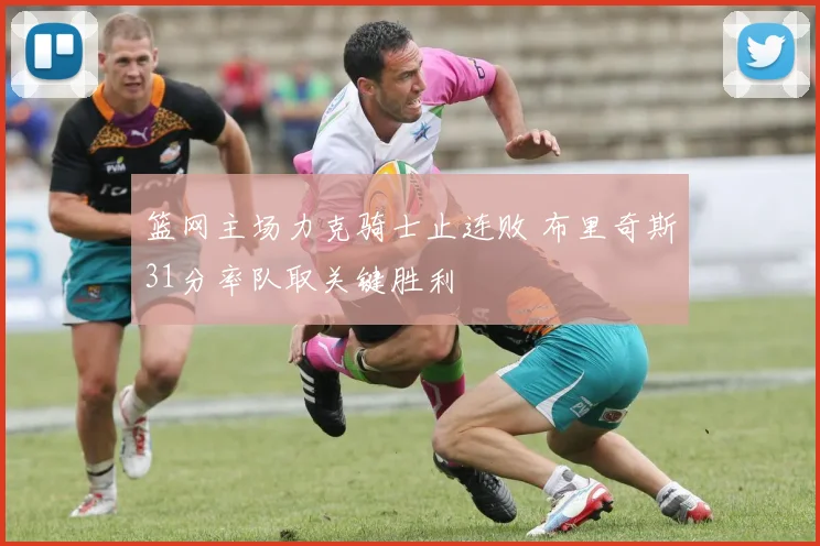 篮网主场力克骑士止连败 布里奇斯31分率队取关键胜利