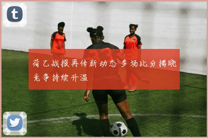 荷乙战报再传新动态 多场比分揭晓竞争持续升温