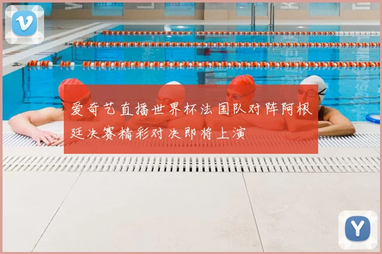 爱奇艺直播世界杯法国队对阵阿根廷决赛精彩对决即将上演