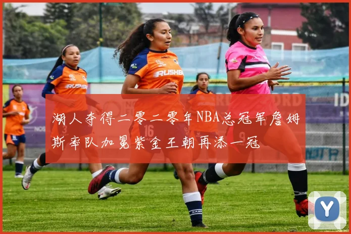 湖人夺得二零二零年NBA总冠军詹姆斯率队加冕紫金王朝再添一冠