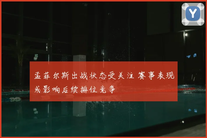 孟菲尔斯出战状态受关注 赛事表现或影响后续排位竞争