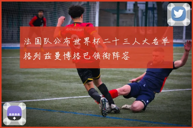法国队公布世界杯二十三人大名单格列兹曼博格巴领衔阵容