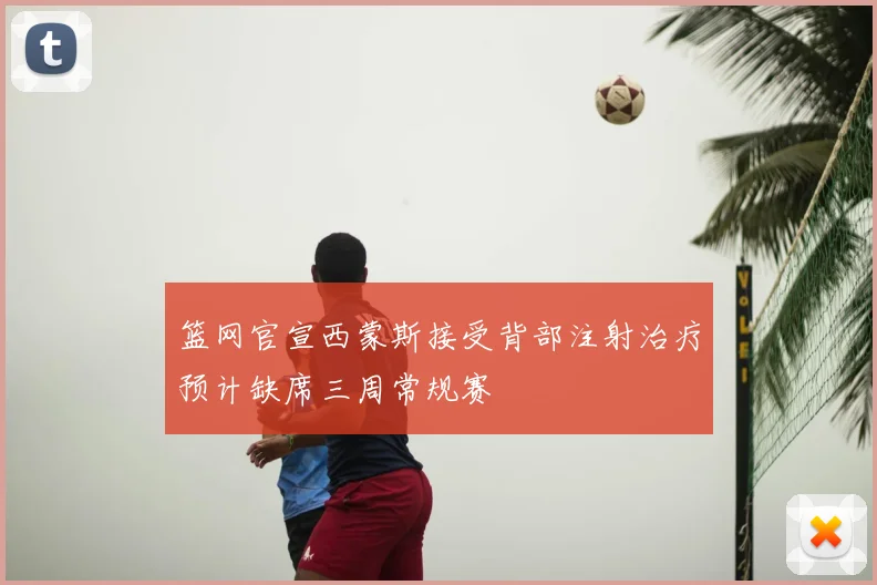 篮网官宣西蒙斯接受背部注射治疗预计缺席三周常规赛