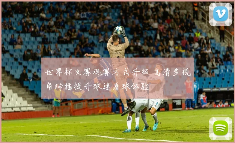 世界杯决赛观赛方式升级 高清多视角转播提升球迷看球体验