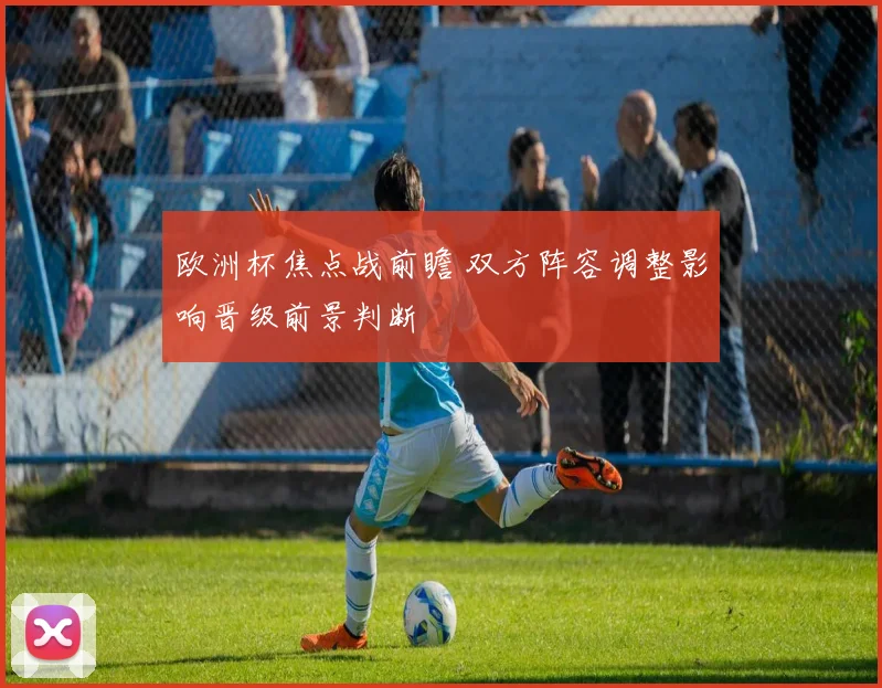欧洲杯焦点战前瞻 双方阵容调整影响晋级前景判断