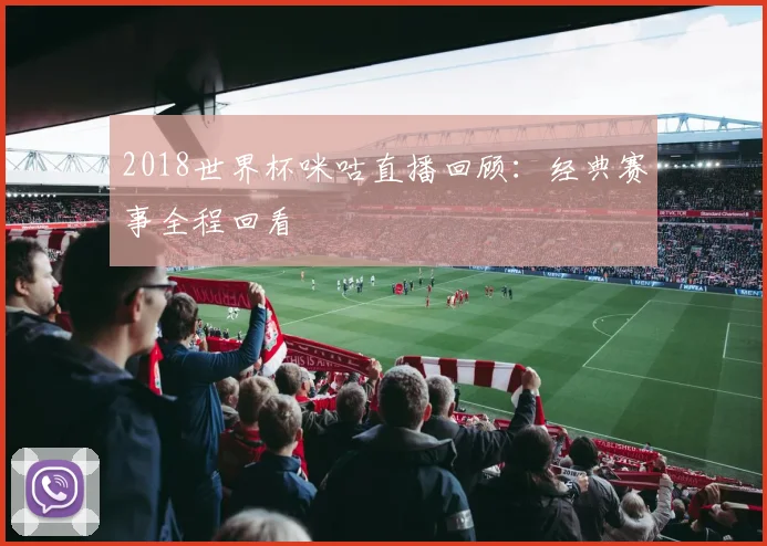 2018世界杯咪咕直播回顾：经典赛事全程回看